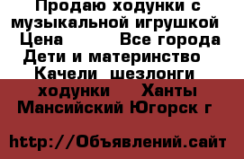 Продаю ходунки с музыкальной игрушкой › Цена ­ 500 - Все города Дети и материнство » Качели, шезлонги, ходунки   . Ханты-Мансийский,Югорск г.
